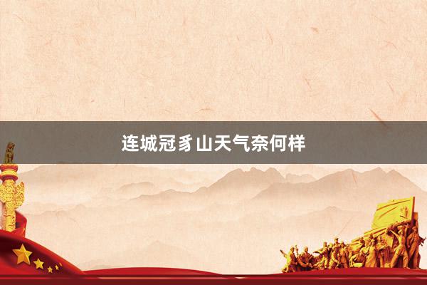 连城冠豸山天气奈何样