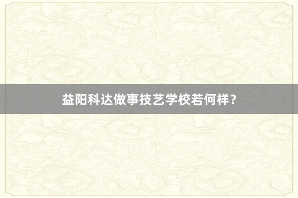 益阳科达做事技艺学校若何样？