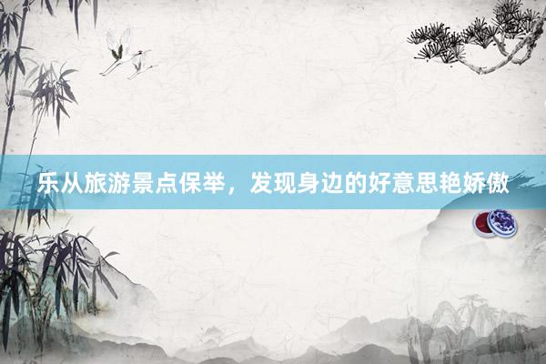 乐从旅游景点保举，发现身边的好意思艳娇傲